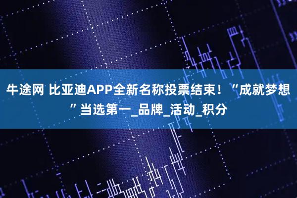 牛途网 比亚迪APP全新名称投票结束！“成就梦想”当选第一_品牌_活动_积分