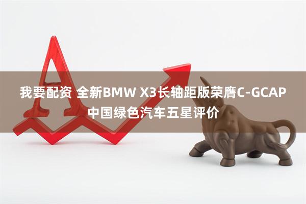 我要配资 全新BMW X3长轴距版荣膺C-GCAP中国绿色汽车五星评价