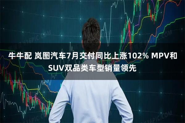 牛牛配 岚图汽车7月交付同比上涨102% MPV和SUV双品类车型销量领先