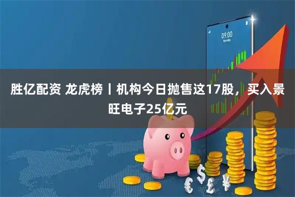胜亿配资 龙虎榜丨机构今日抛售这17股，买入景旺电子25亿元
