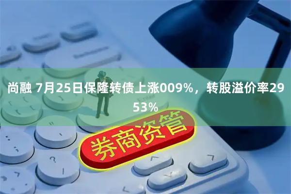 尚融 7月25日保隆转债上涨009%，转股溢价率2953%