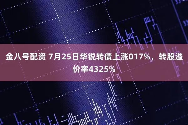 金八号配资 7月25日华锐转债上涨017%，转股溢价率4325%