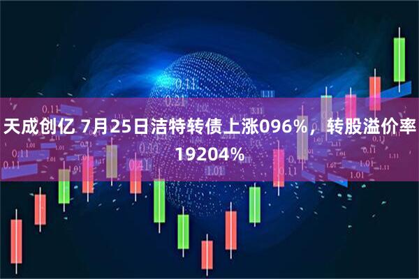 天成创亿 7月25日洁特转债上涨096%，转股溢价率19204%
